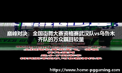 巅峰对决：全国街舞大赛资格赛武汉队vs乌鲁木齐队的万众瞩目较量